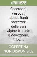 Sacerdoti, vescovi, abati. Santi protettori delle valli alpine tra arte e devozione. Ediz. illustrata libro