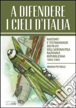 A difendere i cieli d'Italia. Racconti e testimonianze dei piloti dell'aeronautica nazionale repubblicana 1943-1945 libro