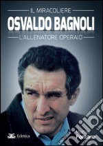 Osvaldo Bagnoli. Il miracoliere. L'allenatore operaio libro