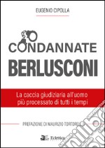Condannate Berlusconi. La caccia giudiziaria all'uomo più processato di tutti i tempi
