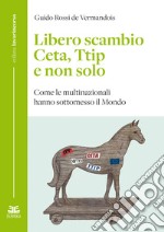 Libero scambio. Ceta, Ttip e non solo. Come le multinazionali hanno sottomesso il mondo