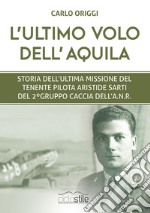 L'ultimo volo dell'aquila. Storia dell'ultima missione del Tenente pilota Aristide Sarti del 2° Gruppo Caccia dell'ANR libro