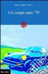 Un coupé anni '70 libro di Felli Fernando