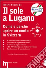 Il sole a Lugano. Come e perché aprire un conto in Svizzera libro