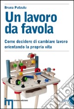 Un lavoro da favola. Come decidere di cambiare lavoro orientando la propria vita libro