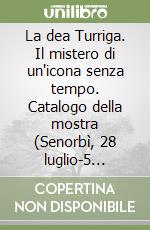 La dea Turriga. Il mistero di un'icona senza tempo. Catalogo della mostra (Senorbì, 28 luglio-5 agosto 2018). Ediz. illustrata