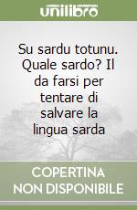 Su sardu totunu. Quale sardo? Il da farsi per tentare di salvare la lingua sarda libro