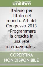 Italiano per l'Italia nel mondo. Atti del Congresso 2013 «Programmare la crescita in una rete internazionale per la Scuola e il lavoro». Ediz. multilingue libro