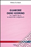 Guarire ogni giorno. Per vincere la paura, la depressione e l'aggressività libro