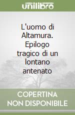 L'uomo di Altamura. Epilogo tragico di un lontano antenato libro