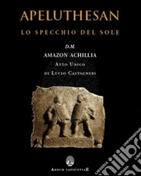 Apeluthesan. Il disvelamento della Stele di Alicarnasso (atto unico: Lo specchio del sole) libro