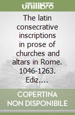 The latin consecrative inscriptions in prose of churches and altars in Rome. 1046-1263. Ediz. italiana, latina e inglese