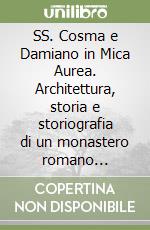 SS. Cosma e Damiano in Mica Aurea. Architettura, storia e storiografia di un monastero romano soppresso. Testo latino e italiano libro