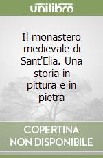 Il monastero medievale di Sant'Elia. Una storia in pittura e in pietra libro