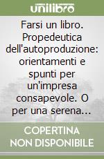 Farsi un libro. Propedeutica dell'autoproduzione: orientamenti e spunti per un'impresa consapevole. O per una serena rinuncia