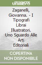 Zaganelli, Giovanna. - I Tipografi Librai Illustratori. Uno Sguardo Alle Arti Editoriali libro