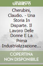 Cherubini, Claudio. - Una Storia In Disparte. Il Lavoro Delle Donne E La Prima Industrializzazione A Sansepolcro E In Valtiberina Toscana libro