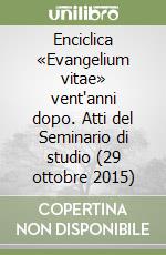 Enciclica «Evangelium vitae» vent'anni dopo. Atti del Seminario di studio (29 ottobre 2015) libro
