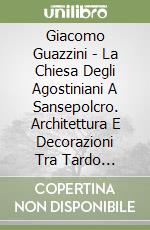 Giacomo Guazzini - La Chiesa Degli Agostiniani A Sansepolcro. Architettura E Decorazioni Tra Tardo Medioevo E Primo Rinascimento (E Un Contesto Per Pi libro