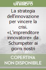 La strategia dell'innovazione per vincere la crisi. «L'imprenditore innovatore» da Schumpeter ai giorni nostri libro