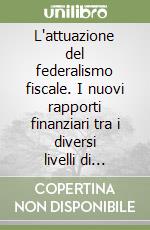 L'attuazione del federalismo fiscale. I nuovi rapporti finanziari tra i diversi livelli di governo fino al federalismo fiscale e municipale libro