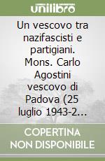 Un vescovo tra nazifascisti e partigiani. Mons. Carlo Agostini vescovo di Padova (25 luglio 1943-2 maggio 1945) libro