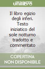 Il libro egizio degli inferi. Testo iniziatico del sole notturno tradotto e commentato libro