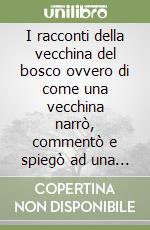 I racconti della vecchina del bosco ovvero di come una vecchina narrò, commentò e spiegò ad una fanciulla alcune vecchie fiabe che parlano di un tempo nel quale la magia e l'incanto erano ancora presenti nel mondo libro