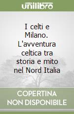 I celti e Milano. L'avventura celtica tra storia e mito nel Nord Italia libro