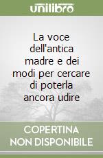 La voce dell'antica madre e dei modi per cercare di poterla ancora udire libro