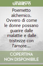 Poemetto alchemico. Ovvero di come le donne possano guarire dalle malattie e dalle tristezze con l'amore naturale libro