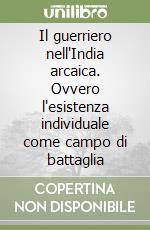Il guerriero nell'India arcaica. Ovvero l'esistenza individuale come campo di battaglia