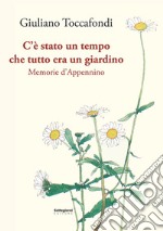 C'è stato un tempo che tutto era un giardino. Memorie d'Appennino libro