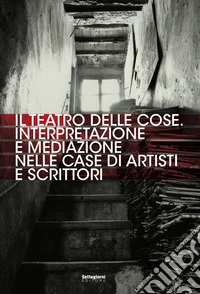 Il teatro delle cose. Interpretazione e mediazione nelle case di artisti e scrittori libro