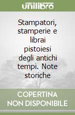 Stampatori, stamperie e librai pistoiesi degli antichi tempi. Note storiche libro