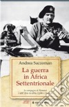 La Guerra in Africa settentrionale. Le campagne di Rommel e dell'Asse in Libia, Egitto e Tunisia libro di Saccoman Andrea