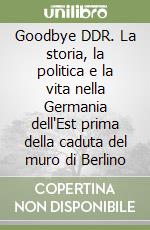 Goodbye DDR. La storia, la politica e la vita nella Germania dell'Est prima della caduta del muro di Berlino libro