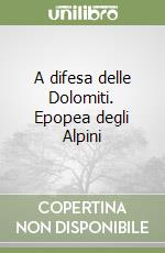 A difesa delle Dolomiti. Epopea degli Alpini