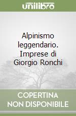 Alpinismo leggendario. Imprese di Giorgio Ronchi libro