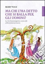 Ma chi l'ha detto che si balla per gli uomini? La via bioenergetica naturale al femminino sacro libro