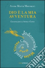 Dio è la mia avventura. Conversazioni su Anima e Cosmo. Mauro Corona, Robet Hand, Alejandro Jodorowsky, Eric Pearl, Richard Tarnas, Doreen Virtue, Brian Weiss