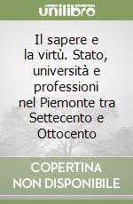 Il sapere e la virtù. Stato, università e professioni nel Piemonte tra Settecento e Ottocento libro