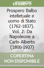 Prospero Balbo intelletuale e uomo di Stato (1762-1837). Vol. 2: Da Napoleone a Carlo Alberto (1800-1937) libro