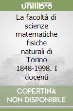 La facoltà di scienze matematiche fisiche naturali di Torino 1848-1998. I docenti