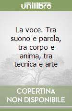La voce. Tra suono e parola, tra corpo e anima, tra tecnica e arte libro