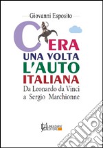 C'era una volta l'auto italiana. Da Leonardo da Vinci a Sergio Marchionne libro