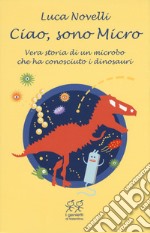 Ciao, sono Micro. Vera storia di un microbo che ha conosciuto i dinosauri libro