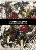 Silvio Formichetti. Evoluzione del silenzio. Ediz. illustrata