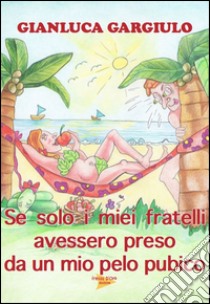 Se solo i miei fratelli avessero preso da un mio pelo pubico, Gianluca  Gargiulo, Casa Editrice Freccia D'Oro