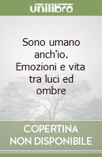 Sono umano anch'io. Emozioni e vita tra luci ed ombre libro